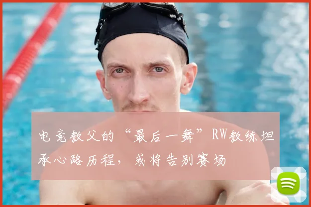 电竞教父的“最后一舞”RW教练坦承心路历程，或将告别赛场