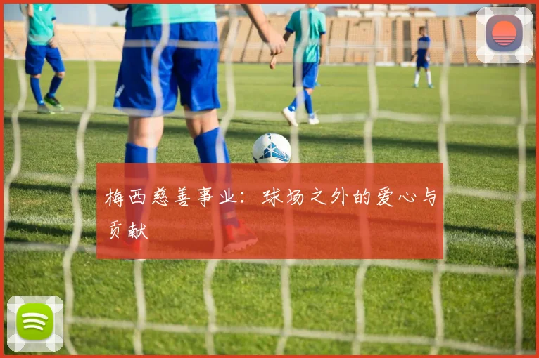 梅西慈善事业：球场之外的爱心与贡献