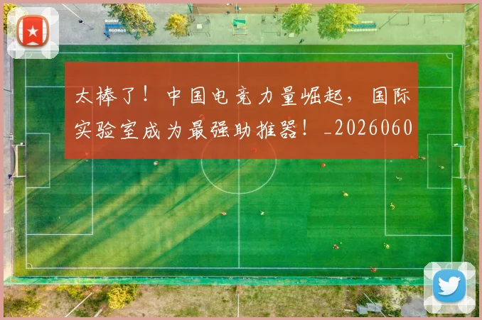 太棒了！中国电竞力量崛起，国际实验室成为最强助推器！_20260604144517