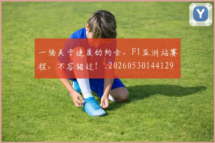 一场关于速度的约会，F1亚洲站赛程，不容错过！_20260530144129