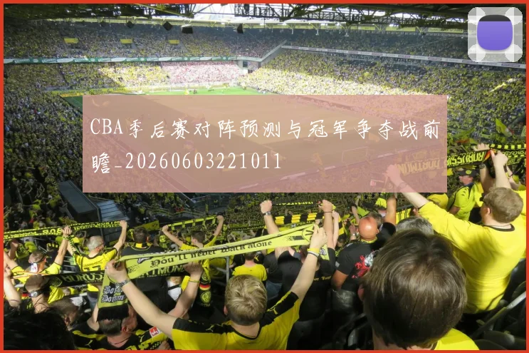 CBA季后赛对阵预测与冠军争夺战前瞻_20260603221011