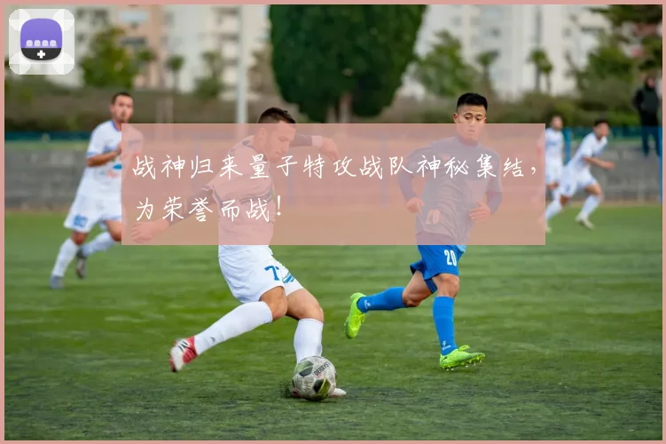 战神归来量子特攻战队神秘集结,为荣誉而战!