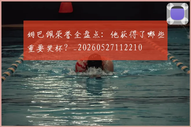 姆巴佩荣誉全盘点：他获得了哪些重要奖杯？_20260527112210