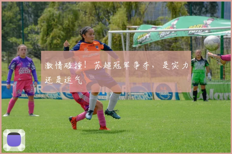 激情碰撞！苏超冠军争夺，是实力还是运气