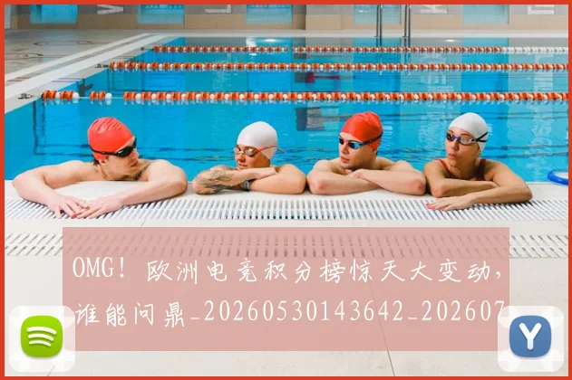 OMG！欧洲电竞积分榜惊天大变动，谁能问鼎_20260530143642_20260703202557
