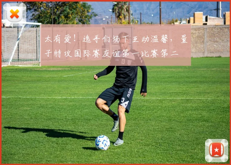 太有爱！选手们场下互动温馨，量子特攻国际赛友谊第一比赛第二