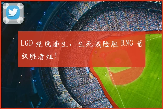 LGD 绝境逢生，生死战险胜 RNG 晋级胜者组！