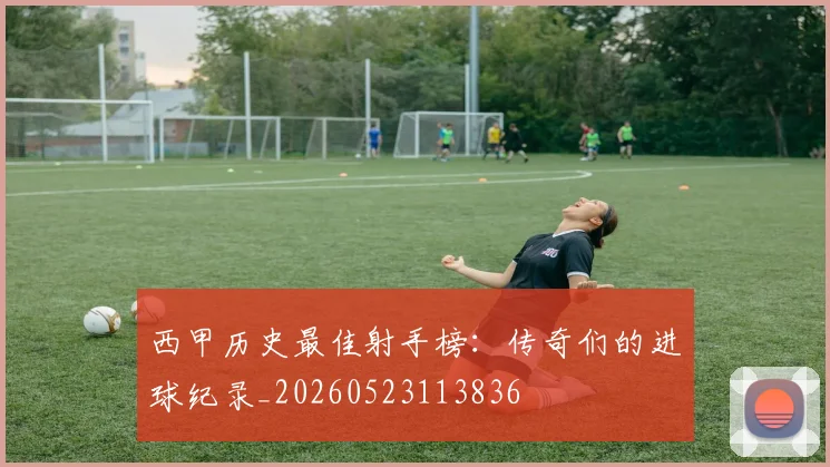 西甲历史最佳射手榜：传奇们的进球纪录_20260523113836