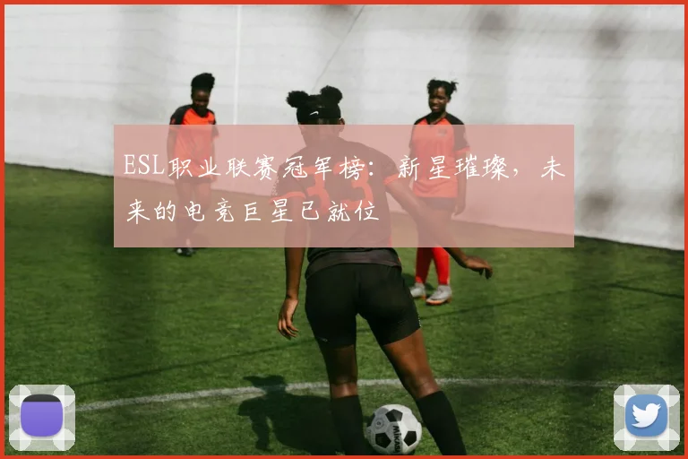 ESL职业联赛冠军榜：新星璀璨，未来的电竞巨星已就位