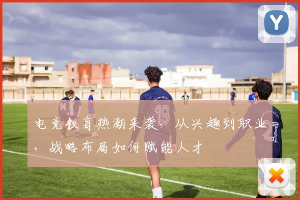 电竞教育热潮来袭，从兴趣到职业，战略布局如何赋能人才