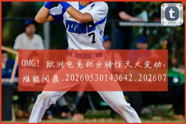 OMG！欧洲电竞积分榜惊天大变动，谁能问鼎_20260530143642_20260703202557