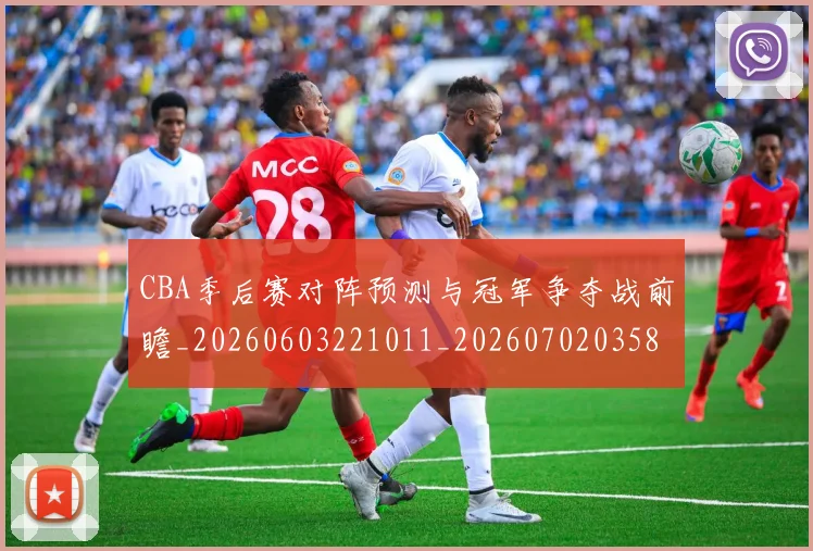 CBA季后赛对阵预测与冠军争夺战前瞻_20260603221011_20260702035816