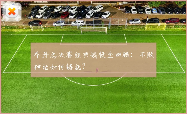 乔丹总决赛经典战役全回顾：不败神话如何铸就？