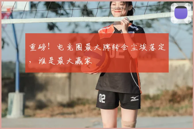 重磅！电竞圈最大牌转会尘埃落定，谁是最大赢家