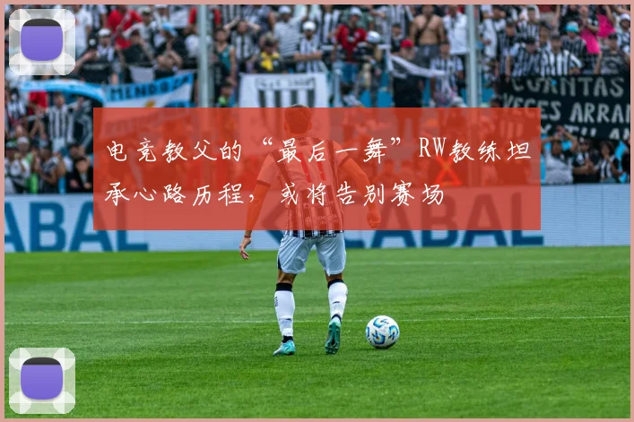 电竞教父的“最后一舞”RW教练坦承心路历程,或将告别赛场