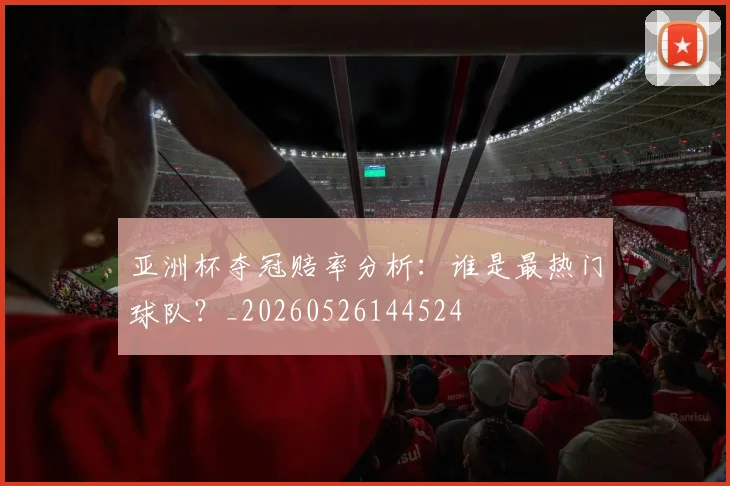 亚洲杯夺冠赔率分析：谁是最热门球队？_20260526144524