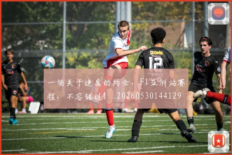 一场关于速度的约会，F1亚洲站赛程，不容错过！_20260530144129