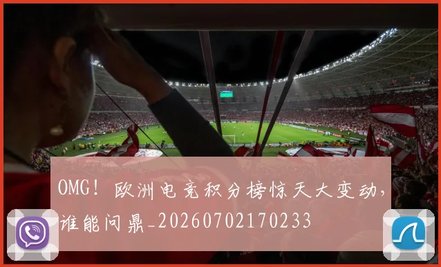 OMG！欧洲电竞积分榜惊天大变动，谁能问鼎_20260702170233