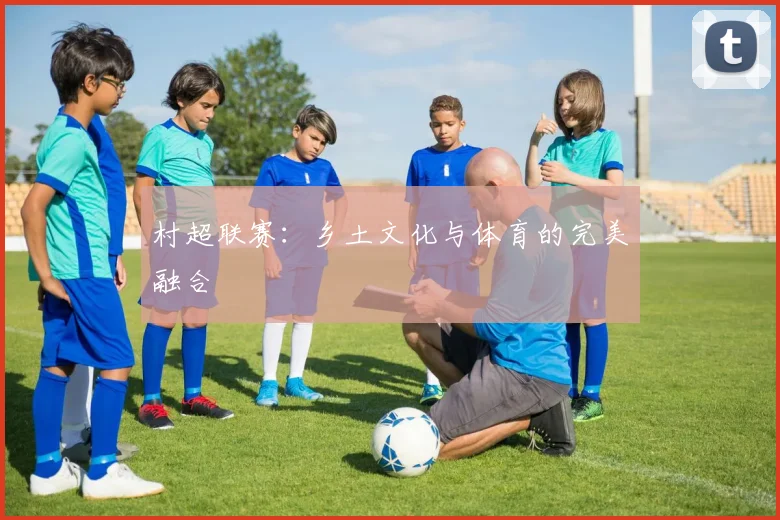 村超联赛：乡土文化与体育的完美融合