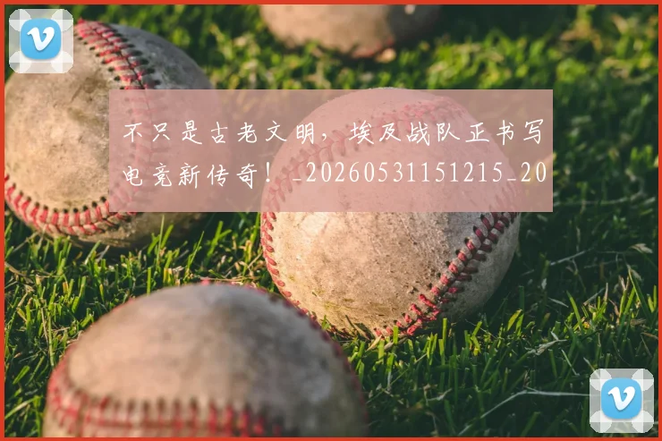 不只是古老文明，埃及战队正书写电竞新传奇！_20260531151215_20260702174451