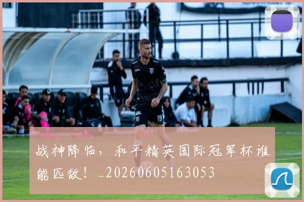 战神降临，和平精英国际冠军杯谁能匹敌！_20260605163053