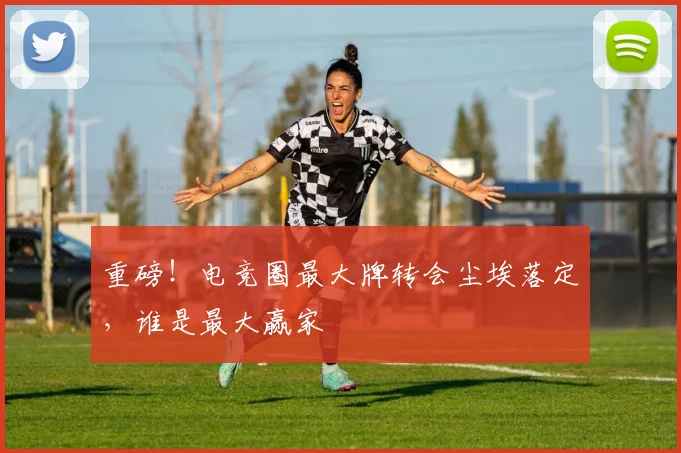 重磅！电竞圈最大牌转会尘埃落定，谁是最大赢家