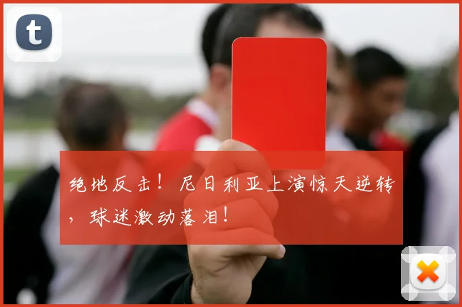 绝地反击！尼日利亚上演惊天逆转，球迷激动落泪！