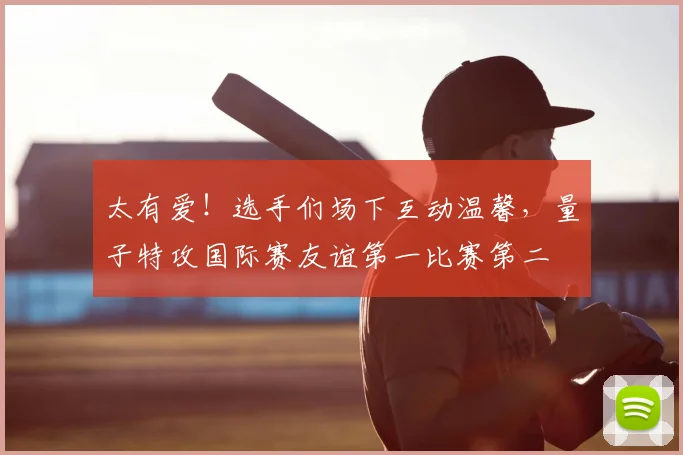 太有爱！选手们场下互动温馨，量子特攻国际赛友谊第一比赛第二
