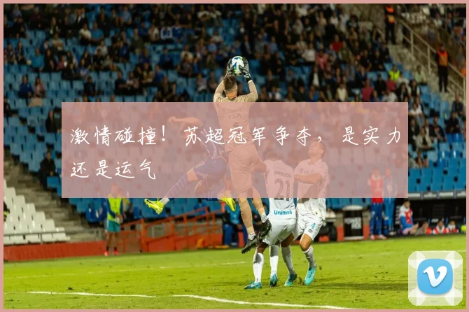 激情碰撞！苏超冠军争夺，是实力还是运气