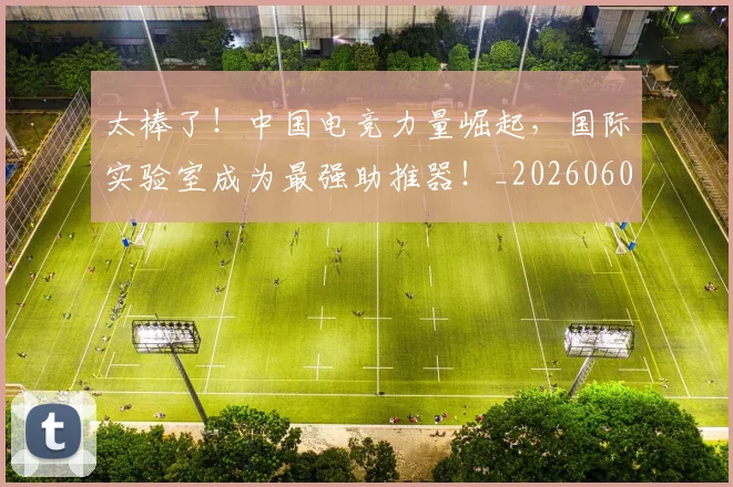 太棒了！中国电竞力量崛起，国际实验室成为最强助推器！_20260604144517