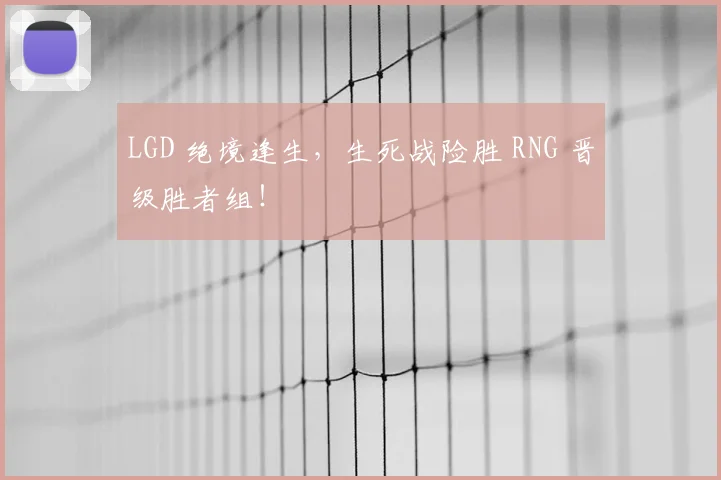 LGD 绝境逢生，生死战险胜 RNG 晋级胜者组！