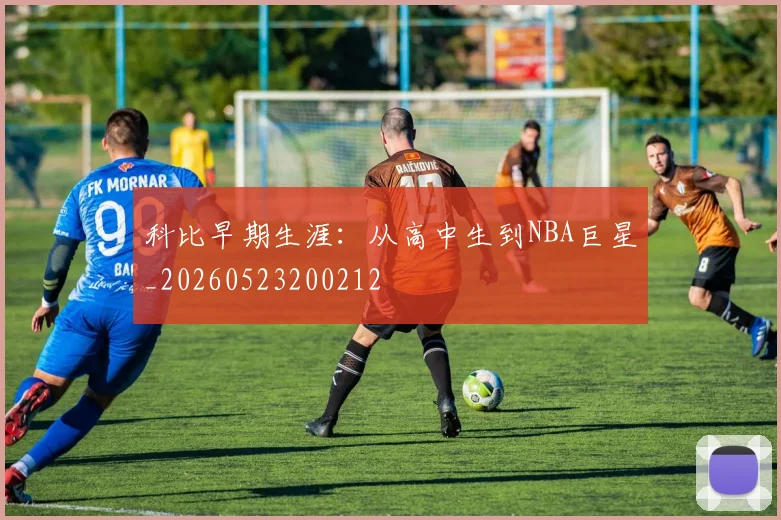 科比早期生涯：从高中生到NBA巨星_20260523200212